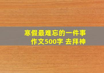 寒假最难忘的一件事作文500字 去拜神